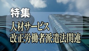 【特集】人材サービス・改正労働者派遣法関連