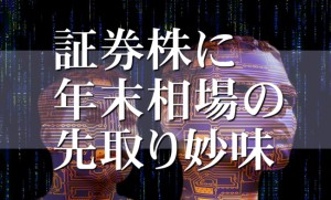 【編集長の視点】「大回り三年」の再スタートなら３年前の初動銘柄の証券株に年末相場の先取り妙味＝浅妻昭治