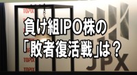 負け組ＩＰＯ株の「敗者復活戦」は「小さく産んで大きく育てる」投資セオリー通りに新年相場で本番か＝浅妻昭治