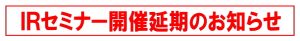 【お詫び】２月２７日（木）開催のＩＲセミナー延期のお知らせ