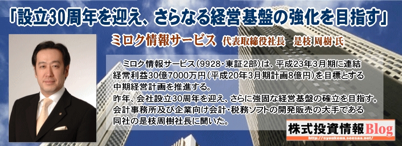 ミロク情報サービス＜９９２８＞（東２）は、平成２３年３月期に連結経常利益３０億７０００万円（平成２０年３月期計画８億円）を目標とする中期経営計画を推進する。昨年、会社設立３０周年を迎え、さらに強固な経営基盤の確立を目指す。会計事務所及び企業向け会計・税務ソフトの開発販売の大手である同社の是枝周樹社長に聞いた。